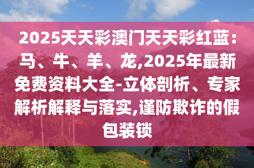 2025天天彩澳門(mén)天天彩紅藍(lán)：馬、牛、羊、龍,2025年最新免費(fèi)資料大全-立體剖析、專(zhuān)家解析解釋與落實(shí),謹(jǐn)防欺詐的假包裝鎖