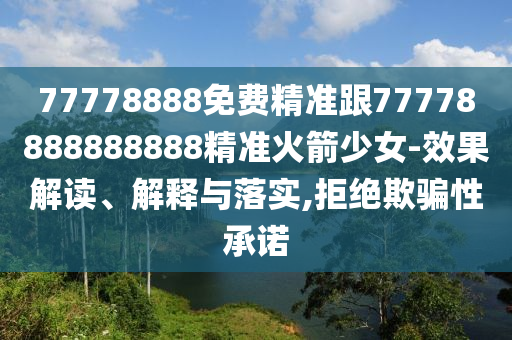 77778888免費(fèi)精準(zhǔn)跟77778888888888精準(zhǔn)火箭少女-效果解讀、解釋與落實(shí),拒絕欺騙性承諾