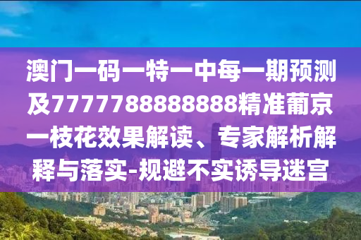 澳門一碼一特一中每一期預(yù)測(cè)及7777788888888精準(zhǔn)葡京一枝花效果解讀、專家解析解釋與落實(shí)-規(guī)避不實(shí)誘導(dǎo)迷宮