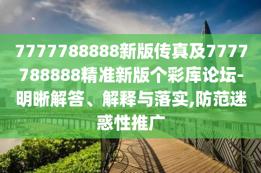 7777788888新版?zhèn)髡婕?777788888精準(zhǔn)新版?zhèn)€彩庫(kù)論壇-明晰解答、解釋與落實(shí),防范迷惑性推廣