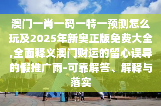 澳門一肖一碼一特一預(yù)測(cè)怎么玩及2025年新奧正版免費(fèi)大全,全面釋義澳門財(cái)運(yùn)的留心誤導(dǎo)的假推廣雨-可靠解答、解釋與落實(shí)