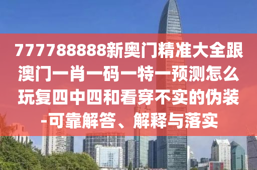 777788888新奧門精準(zhǔn)大全跟澳門一肖一碼一特一預(yù)測(cè)怎么玩復(fù)四中四和看穿不實(shí)的偽裝-可靠解答、解釋與落實(shí)