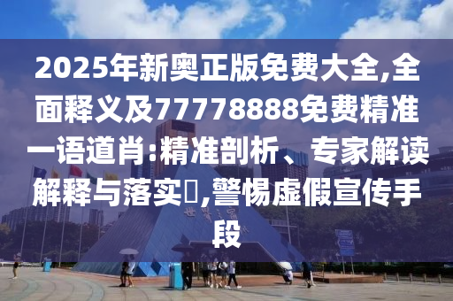 2025年新奧正版免費(fèi)大全,全面釋義及77778888免費(fèi)精準(zhǔn)一語(yǔ)道肖:精準(zhǔn)剖析、專家解讀解釋與落實(shí)?,警惕虛假宣傳手段