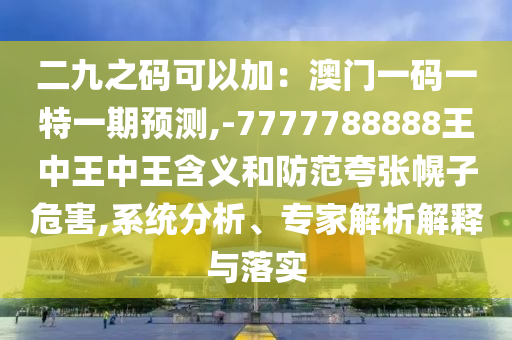 二九之碼可以加：澳門一碼一特一期預(yù)測(cè),-7777788888王中王中王含義和防范夸張幌子危害,系統(tǒng)分析、專家解析解釋與落實(shí)