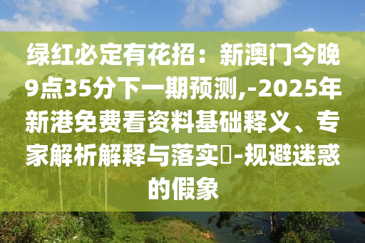 綠紅必定有花招：新澳門今晚9點(diǎn)35分下一期預(yù)測(cè),-2025年新港免費(fèi)看資料基礎(chǔ)釋義、專家解析解釋與落實(shí)?-規(guī)避迷惑的假象