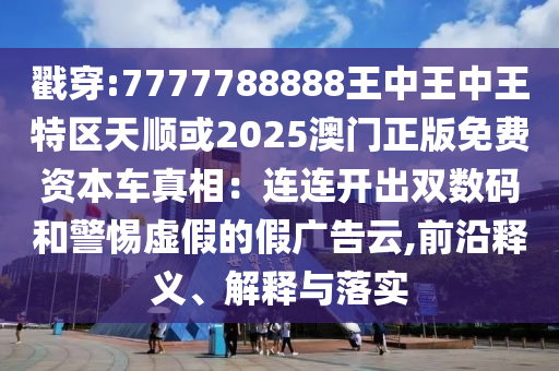 戳穿:7777788888王中王中王特區(qū)天順或2025澳門正版免費資本車真相：連連開出雙數(shù)碼和警惕虛假的假廣告云,前沿釋義、解釋與落實