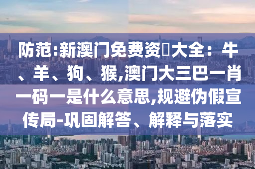 防范:新澳門免費(fèi)資枓大全：牛、羊、狗、猴,澳門大三巴一肖一碼一是什么意思,規(guī)避偽假宣傳局-鞏固解答、解釋與落實(shí)