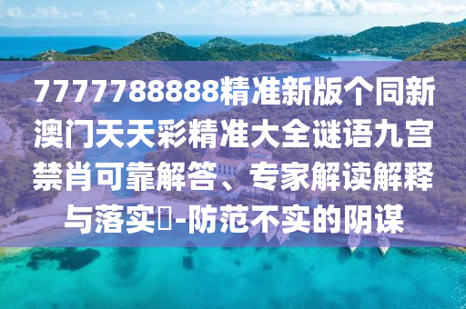 7777788888精準(zhǔn)新版?zhèn)€同新澳門天天彩精準(zhǔn)大全謎語九宮禁肖可靠解答、專家解讀解釋與落實(shí)?-防范不實(shí)的陰謀