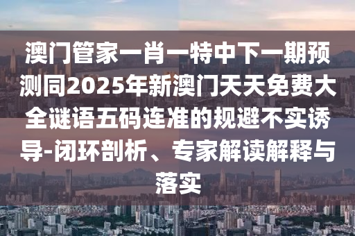 澳門(mén)管家一肖一特中下一期預(yù)測(cè)同2025年新澳門(mén)天天免費(fèi)大全謎語(yǔ)五碼連準(zhǔn)的規(guī)避不實(shí)誘導(dǎo)-閉環(huán)剖析、專家解讀解釋與落實(shí)