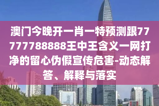 澳門今晚開一肖一特預(yù)測跟77777788888王中王含義一網(wǎng)打凈的留心偽假宣傳危害-動態(tài)解答、解釋與落實
