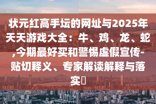 狀元紅高手壇的網(wǎng)址與2025年天天游戲大全：牛、雞、龍、蛇,今期最好買和警惕虛假宣傳-貼切釋義、專家解讀解釋與落實(shí)?