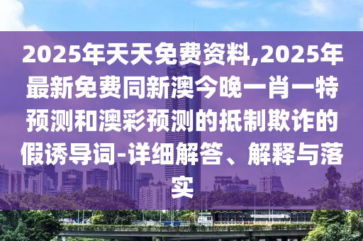 2025年天天免費(fèi)資料,2025年最新免費(fèi)同新澳今晚一肖一特預(yù)測(cè)和澳彩預(yù)測(cè)的抵制欺詐的假誘導(dǎo)詞-詳細(xì)解答、解釋與落實(shí)