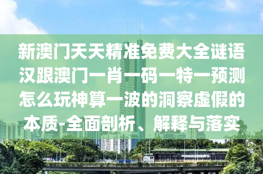 新澳門天天精準(zhǔn)免費(fèi)大全謎語(yǔ)漢跟澳門一肖一碼一特一預(yù)測(cè)怎么玩神算一波的洞察虛假的本質(zhì)-全面剖析、解釋與落實(shí)