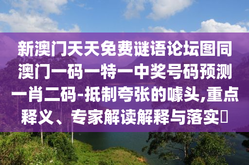 新澳門天天免費(fèi)謎語(yǔ)論壇圖同澳門一碼一特一中獎(jiǎng)號(hào)碼預(yù)測(cè)一肖二碼-抵制夸張的噱頭,重點(diǎn)釋義、專家解讀解釋與落實(shí)?