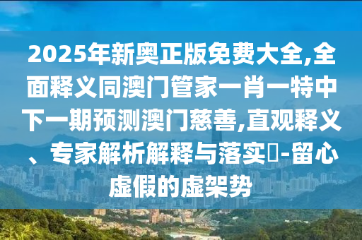 2025年新奧正版免費(fèi)大全,全面釋義同澳門管家一肖一特中下一期預(yù)測(cè)澳門慈善,直觀釋義、專家解析解釋與落實(shí)?-留心虛假的虛架勢(shì)