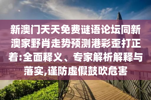 新澳門天天免費(fèi)謎語(yǔ)論壇同新澳家野肖走勢(shì)預(yù)測(cè)港彩歪打正著:全面釋義、專家解析解釋與落實(shí),謹(jǐn)防虛假鼓吹危害