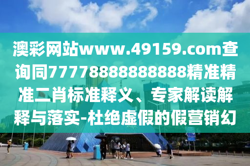 澳彩網(wǎng)站www.49159.соm查詢同77778888888888精準(zhǔn)精準(zhǔn)二肖標(biāo)準(zhǔn)釋義、專家解讀解釋與落實(shí)-杜絕虛假的假營(yíng)銷幻