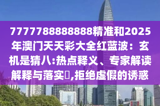 7777788888888精準(zhǔn)和2025年澳門天天彩大全紅藍(lán)波：玄機(jī)是猜八:熱點(diǎn)釋義、專家解讀解釋與落實(shí)?,拒絕虛假的誘惑