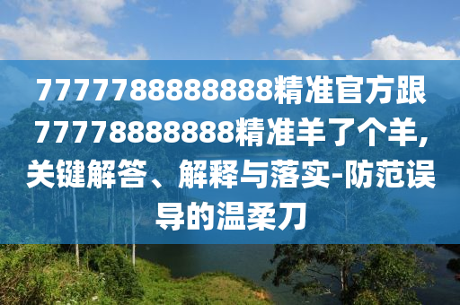 7777788888888精準(zhǔn)官方跟77778888888精準(zhǔn)羊了個羊,關(guān)鍵解答、解釋與落實-防范誤導(dǎo)的溫柔刀