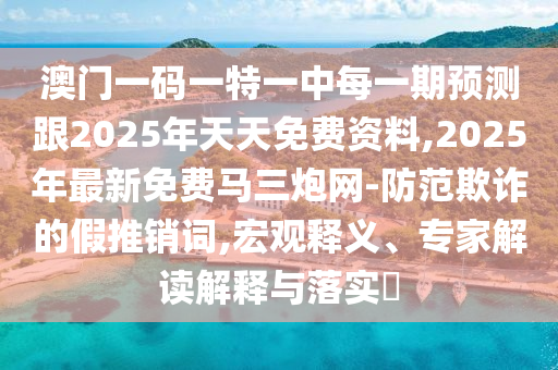 澳門一碼一特一中每一期預(yù)測跟2025年天天免費(fèi)資料,2025年最新免費(fèi)馬三炮網(wǎng)-防范欺詐的假推銷詞,宏觀釋義、專家解讀解釋與落實(shí)?