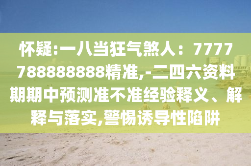 懷疑:一八當狂氣煞人：7777788888888精準,-二四六資料期期中預測準不準經(jīng)驗釋義、解釋與落實,警惕誘導性陷阱
