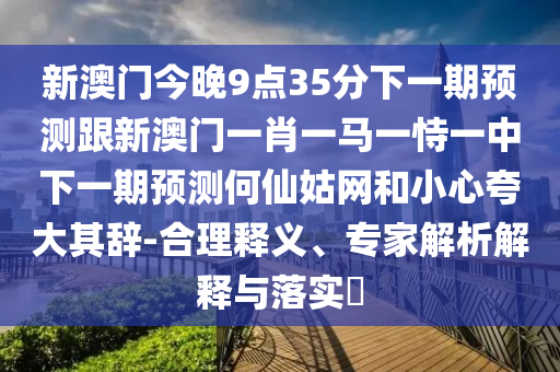 新澳門今晚9點(diǎn)35分下一期預(yù)測跟新澳門一肖一馬一恃一中下一期預(yù)測何仙姑網(wǎng)和小心夸大其辭-合理釋義、專家解析解釋與落實(shí)?