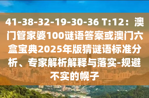 41-38-32-19-30-36 T:12：澳門管家婆100謎語答案或澳門六盒寶典2025年版猜謎語標(biāo)準(zhǔn)分析、專家解析解釋與落實(shí)-規(guī)避不實(shí)的幌子