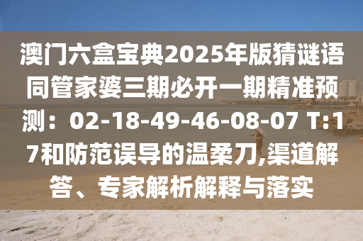澳門六盒寶典2025年版猜謎語同管家婆三期必開一期精準(zhǔn)預(yù)測：02-18-49-46-08-07 T:17和防范誤導(dǎo)的溫柔刀,渠道解答、專家解析解釋與落實(shí)