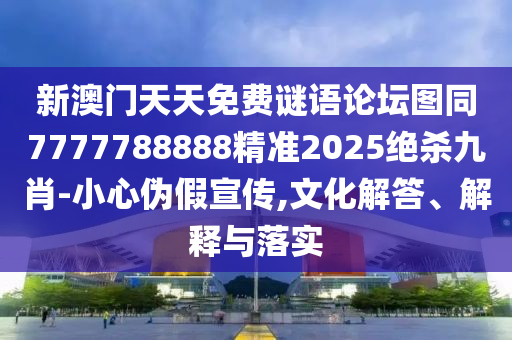 新澳門天天免費(fèi)謎語論壇圖同7777788888精準(zhǔn)2025絕殺九肖-小心偽假宣傳,文化解答、解釋與落實(shí)