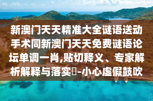 新澳門天天精準(zhǔn)大全謎語送動手術(shù)同新澳門天天免費(fèi)謎語論壇單調(diào)一肖,貼切釋義、專家解析解釋與落實(shí)?-小心虛假鼓吹
