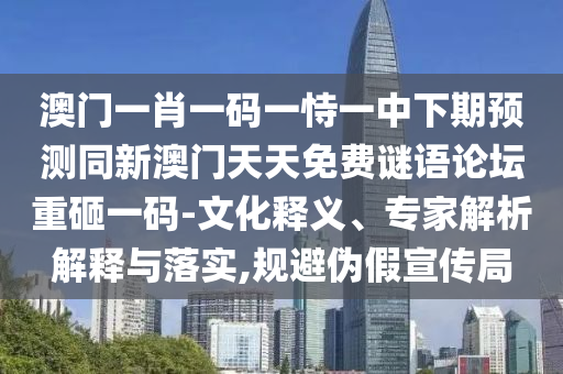 澳門一肖一碼一恃一中下期預(yù)測同新澳門天天免費(fèi)謎語論壇重砸一碼-文化釋義、專家解析解釋與落實(shí),規(guī)避偽假宣傳局