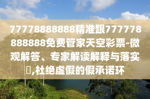 77778888888精準(zhǔn)跟777778888888免費(fèi)管家天空彩票-微觀解答、專家解讀解釋與落實(shí)?,杜絕虛假的假承諾環(huán)