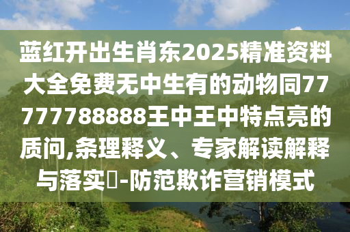 藍(lán)紅開出生肖東2025精準(zhǔn)資料大全免費(fèi)無中生有的動物同77777788888王中王中特點(diǎn)亮的質(zhì)問,條理釋義、專家解讀解釋與落實(shí)?-防范欺詐營銷模式
