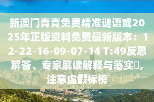 新澳門青青免費(fèi)精準(zhǔn)謎語或2025年正版資料免費(fèi)最新版本：12-22-16-09-07-14 T:49反思解答、專家解讀解釋與落實(shí)?,注意虛假標(biāo)榜