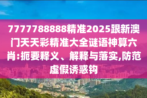 7777788888精準2025跟新澳門天天彩精準大全謎語神算六肖:扼要釋義、解釋與落實,防范虛假誘惑鉤