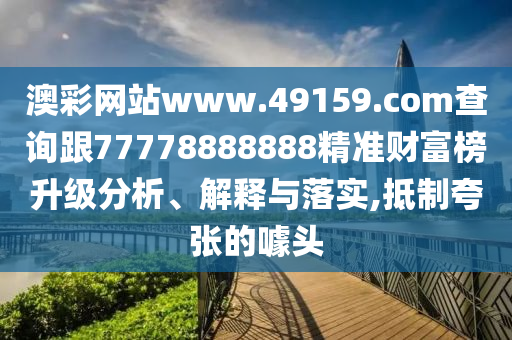 澳彩網(wǎng)站www.49159.соm查詢跟77778888888精準財富榜升級分析、解釋與落實,抵制夸張的噱頭