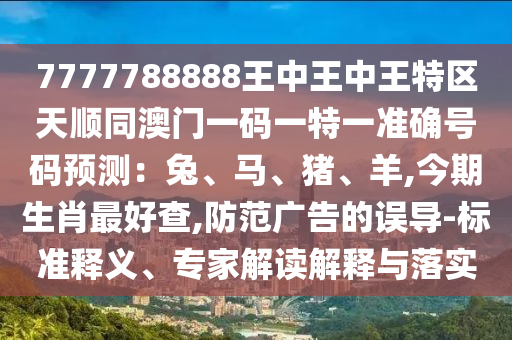 7777788888王中王中王特區(qū)天順同澳門一碼一特一準確號碼預測：兔、馬、豬、羊,今期生肖最好查,防范廣告的誤導-標準釋義、專家解讀解釋與落實