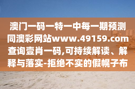澳門一碼一特一中每一期預測同澳彩網(wǎng)站www.49159.соm查詢壹肖一碼,可持續(xù)解讀、解釋與落實-拒絕不實的假幌子布