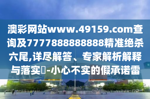 澳彩網(wǎng)站www.49159.соm查詢及7777888888888精準絕殺六尾,詳盡解答、專家解析解釋與落實?-小心不實的假承諾雷