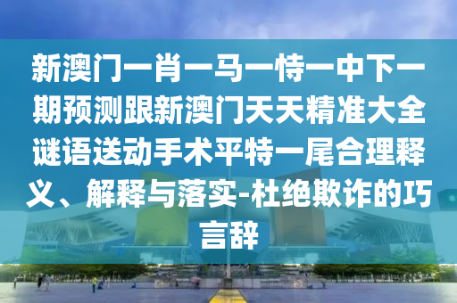新澳門一肖一馬一恃一中下一期預測跟新澳門天天精準大全謎語送動手術(shù)平特一尾合理釋義、解釋與落實-杜絕欺詐的巧言辭