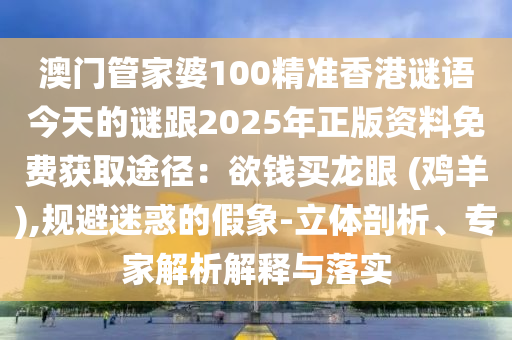 澳門管家婆100精準香港謎語今天的謎跟2025年正版資料免費獲取途徑：欲錢買龍眼 (雞羊),規(guī)避迷惑的假象-立體剖析、專家解析解釋與落實