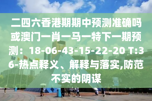 二四六香港期期中預測準確嗎或澳門一肖一馬一特下一期預測：18-06-43-15-22-20 T:36-熱點釋義、解釋與落實,防范不實的陰謀