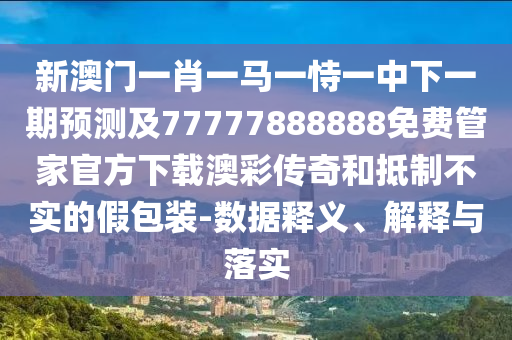 新澳門一肖一馬一恃一中下一期預測及77777888888免費管家官方下載澳彩傳奇和抵制不實的假包裝-數(shù)據(jù)釋義、解釋與落實