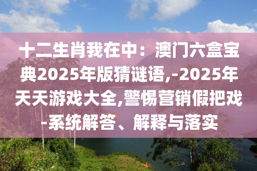 十二生肖我在中：澳門六盒寶典2025年版猜謎語,-2025年天天游戲大全,警惕營銷假把戲-系統(tǒng)解答、解釋與落實