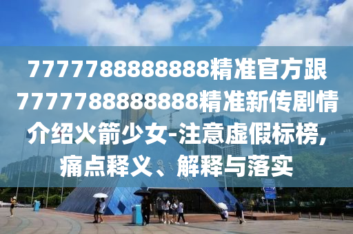 7777788888888精準官方跟7777788888888精準新傳劇情介紹火箭少女-注意虛假標榜,痛點釋義、解釋與落實