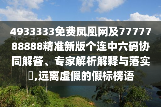 4933333免費鳳凰網(wǎng)及7777788888精準新版?zhèn)€連中六碼協(xié)同解答、專家解析解釋與落實?,遠離虛假的假標榜語