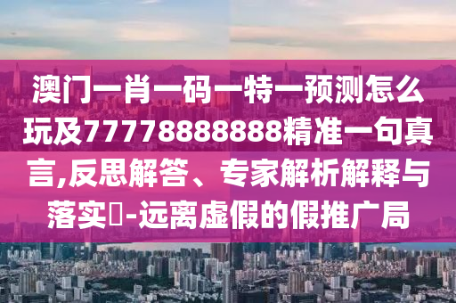 澳門一肖一碼一特一預測怎么玩及77778888888精準一句真言,反思解答、專家解析解釋與落實?-遠離虛假的假推廣局