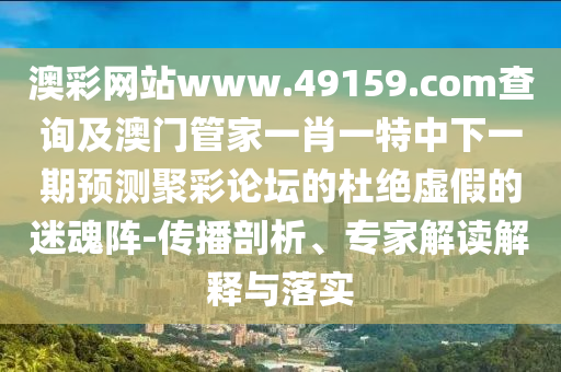 澳彩網(wǎng)站www.49159.соm查詢及澳門管家一肖一特中下一期預測聚彩論壇的杜絕虛假的迷魂陣-傳播剖析、專家解讀解釋與落實