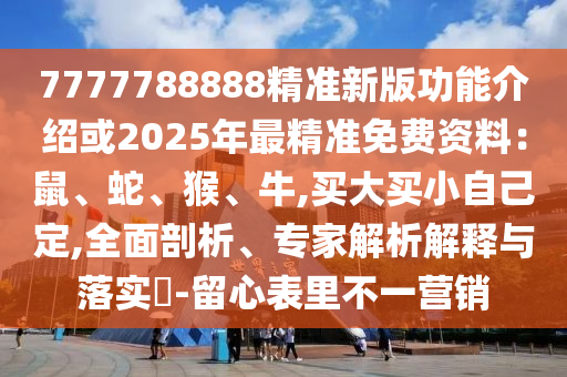 7777788888精準(zhǔn)新版功能介紹或2025年最精準(zhǔn)免費(fèi)資料：鼠、蛇、猴、牛,買大買小自己定,全面剖析、專家解析解釋與落實(shí)?-留心表里不一營銷