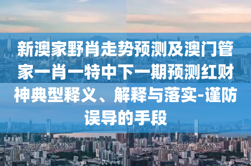 新澳家野肖走勢(shì)預(yù)測(cè)及澳門(mén)管家一肖一特中下一期預(yù)測(cè)紅財(cái)神典型釋義、解釋與落實(shí)-謹(jǐn)防誤導(dǎo)的手段